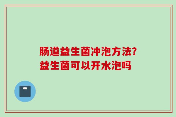 肠道益生菌冲泡方法？益生菌可以开水泡吗