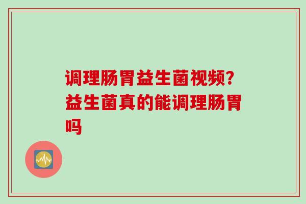 调理肠胃益生菌视频？益生菌真的能调理肠胃吗
