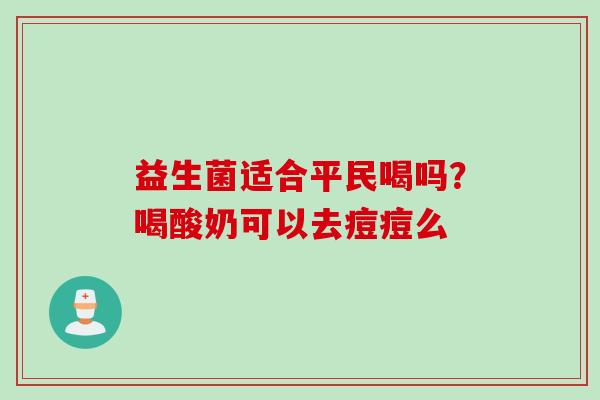 益生菌适合平民喝吗？喝酸奶可以去痘痘么