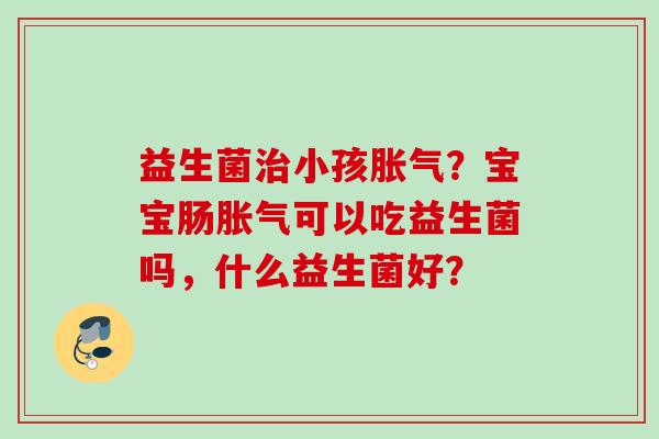 益生菌小孩？宝宝肠可以吃益生菌吗，什么益生菌好？
