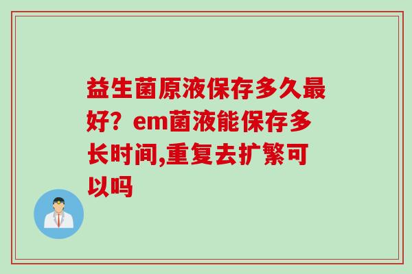 益生菌原液保存多久好？em菌液能保存多长时间,重复去扩繁可以吗