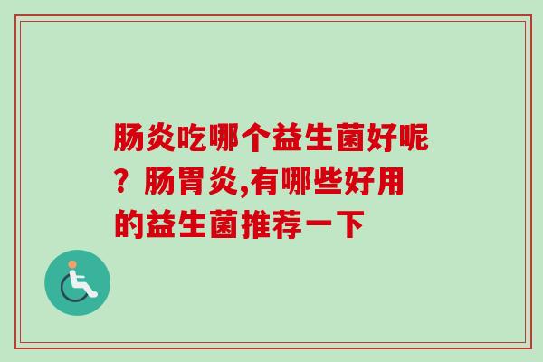 吃哪个益生菌好呢？肠,有哪些好用的益生菌推荐一下