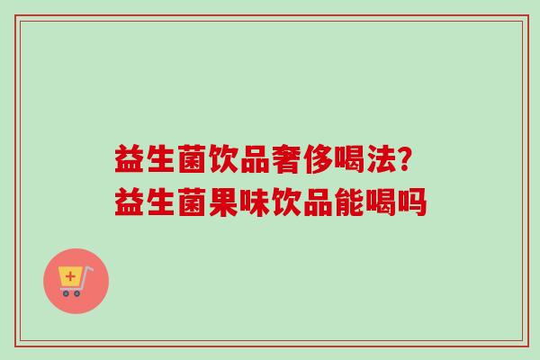 益生菌饮品奢侈喝法？益生菌果味饮品能喝吗
