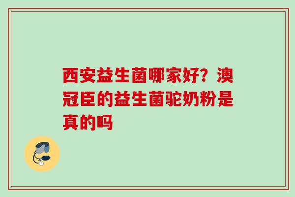 西安益生菌哪家好？澳冠臣的益生菌驼奶粉是真的吗