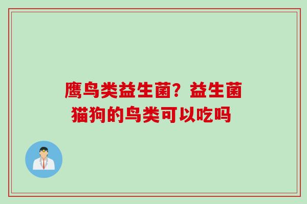 鹰鸟类益生菌?益生菌 猫狗的鸟类可以吃吗 鹰鸟类益生菌?益生菌 猫狗的鸟类可以吃吗