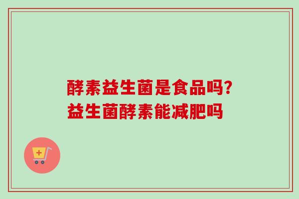 酵素益生菌是食品吗?益生菌酵素能吗 酵素益生菌是食品吗?益生菌酵素能吗