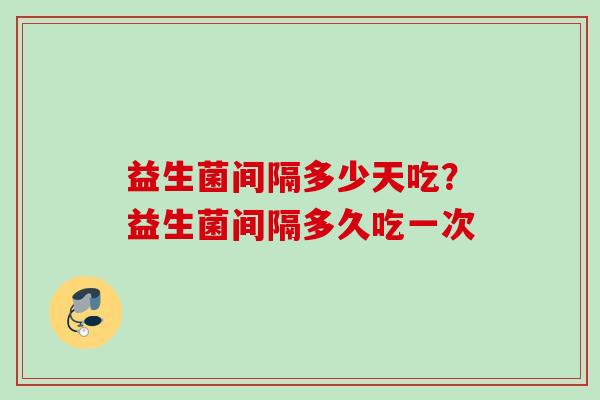 益生菌间隔多少天吃?益生菌间隔多久吃一次 益生菌间隔多少天吃?益生菌间隔多久吃一次