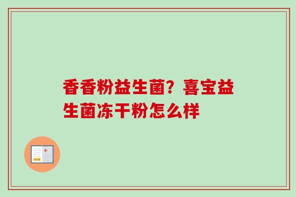 香香粉益生菌?喜宝益生菌冻干粉怎么样 香香粉益生菌?喜宝益生菌冻干粉怎么样