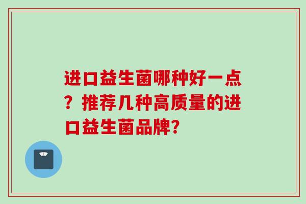 进口益生菌哪种好一点？推荐几种高质量的进口益生菌品牌？