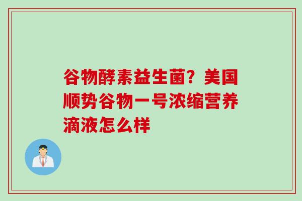 谷物酵素益生菌?美国顺势谷物一号浓缩营养滴液怎么样 谷物酵素益生菌?美国顺势谷物一号浓缩营养滴液怎么样