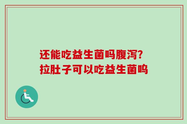 还能吃益生菌吗腹泻？拉肚子可以吃益生菌呜