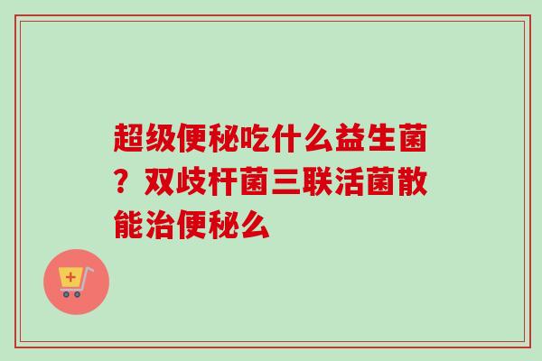 超级吃什么益生菌?双歧杆菌三联活菌散能么 超级吃什么益生菌?双歧杆菌三联活菌散能么