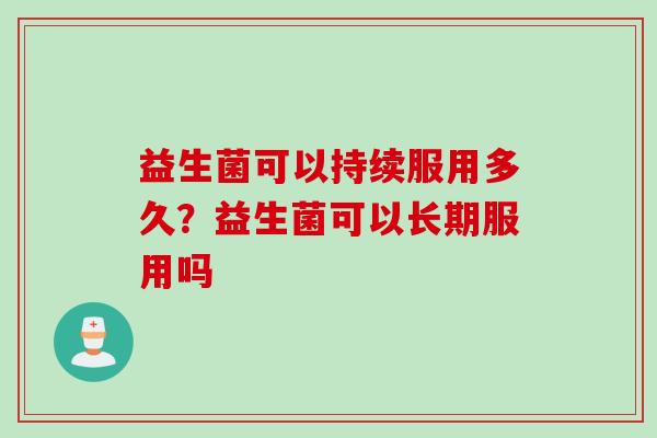 益生菌可以持续服用多久？益生菌可以长期服用吗