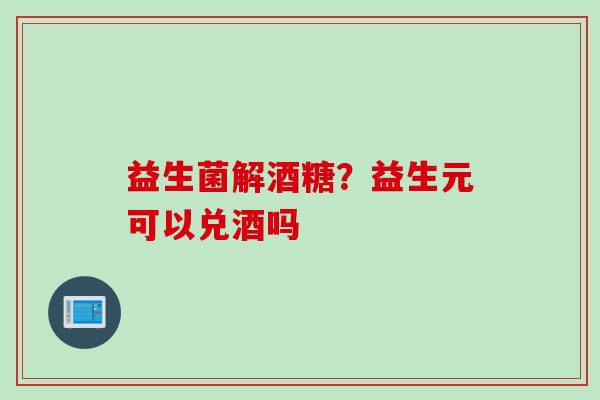 益生菌解酒糖?益生元可以兑酒吗 益生菌解酒糖?益生元可以兑酒吗
