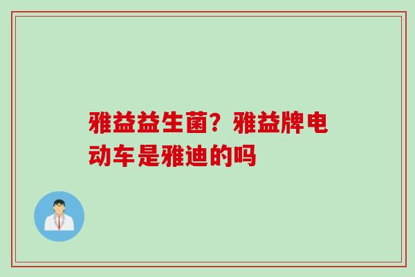 雅益益生菌?雅益牌电动车是雅迪的吗 雅益益生菌?雅益牌电动车是雅迪的吗
