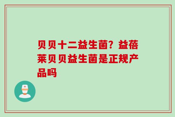 贝贝十二益生菌？益蓓莱贝贝益生菌是正规产品吗