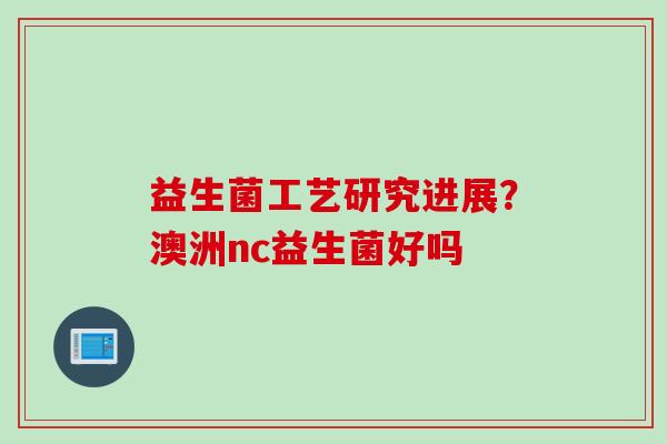 益生菌工艺研究进展？澳洲nc益生菌好吗