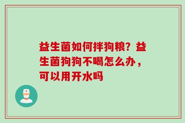益生菌如何拌狗粮？益生菌狗狗不喝怎么办，可以用开水吗