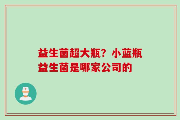 益生菌超大瓶？小蓝瓶益生菌是哪家公司的