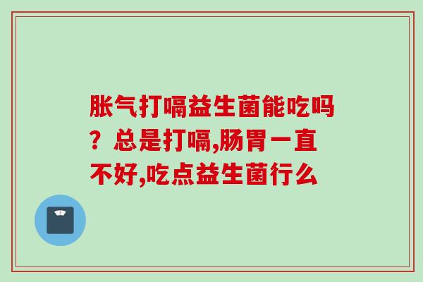打嗝益生菌能吃吗?总是打嗝,肠胃一直不好,吃点益生菌行么 打嗝益生菌能吃吗?总是打嗝,肠胃一直不好,吃点益生菌行么