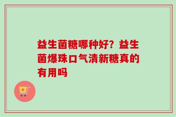 益生菌糖哪种好?益生菌爆珠口气清新糖真的有用吗 益生菌糖哪种好?益生菌爆珠口气清新糖真的有用吗