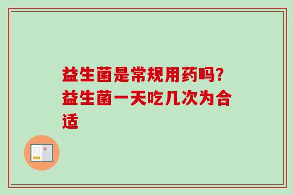 益生菌是常规用药吗?益生菌一天吃几次为合适 益生菌是常规用药吗?益生菌一天吃几次为合适