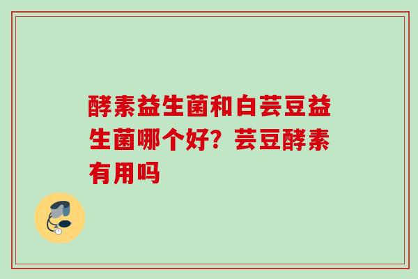 酵素益生菌和白芸豆益生菌哪个好?芸豆酵素有用吗 酵素益生菌和白芸豆益生菌哪个好?芸豆酵素有用吗