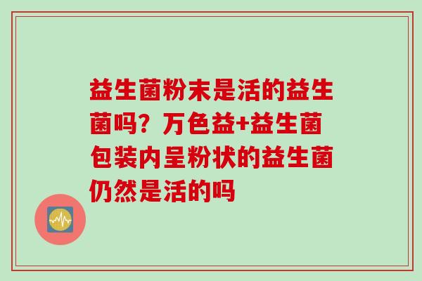 益生菌粉末是活的益生菌吗？万色益+益生菌包装内呈粉状的益生菌仍然是活的吗