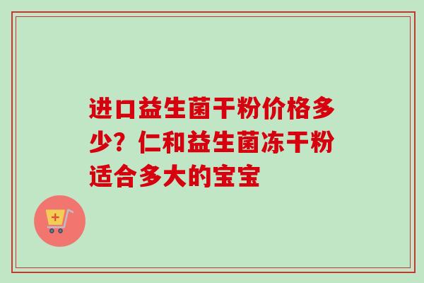 进口益生菌干粉价格多少？仁和益生菌冻干粉适合多大的宝宝