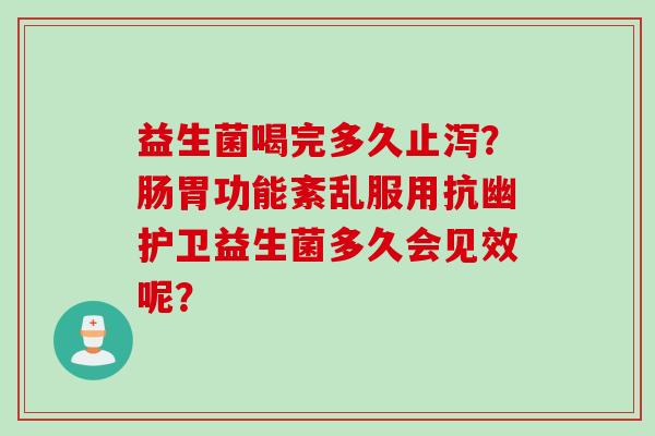 益生菌喝完多久止泻？肠胃功能紊乱服用抗幽护卫益生菌多久会见效呢？