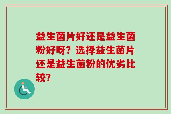 益生菌片好还是益生菌粉好呀？选择益生菌片还是益生菌粉的优劣比较？