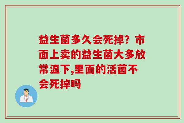 益生菌多久会死掉？市面上卖的益生菌大多放常温下,里面的活菌不会死掉吗