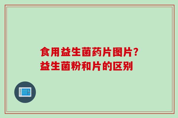 食用益生菌药片图片?益生菌粉和片的区别 食用益生菌药片图片?益生菌粉和片的区别