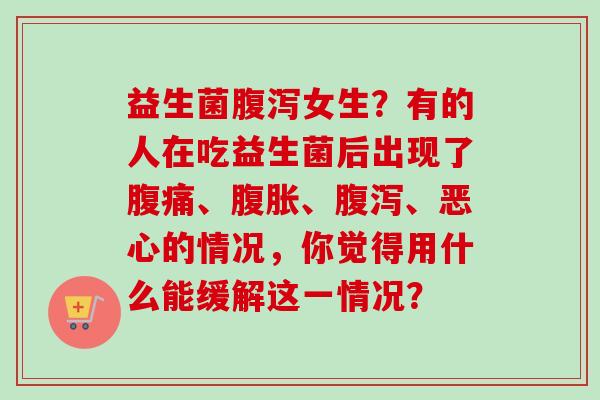 益生菌女生？有的人在吃益生菌后出现了、、、恶心的情况，你觉得用什么能缓解这一情况？