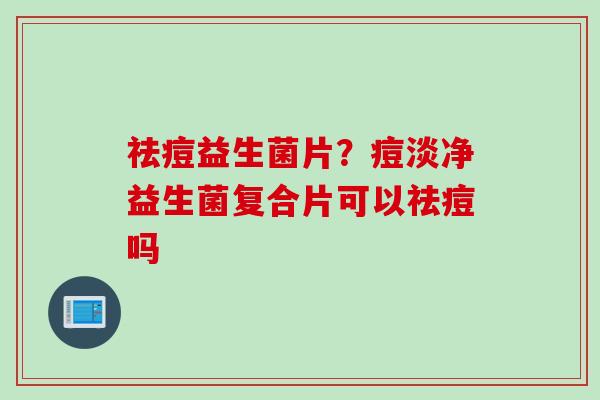 祛痘益生菌片？痘淡净益生菌复合片可以祛痘吗