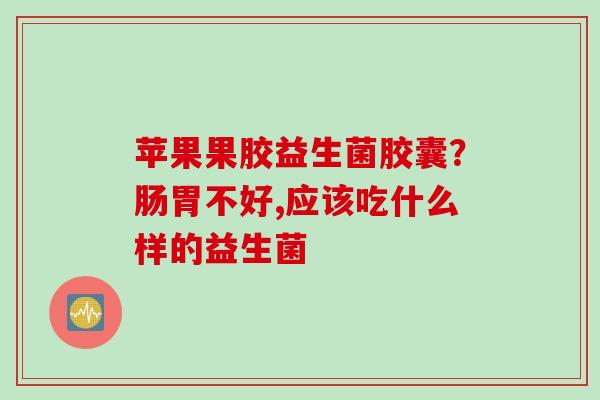 苹果果胶益生菌胶囊？肠胃不好,应该吃什么样的益生菌