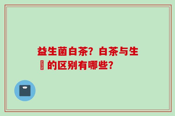 益生菌白茶？白茶与生潽的区别有哪些？