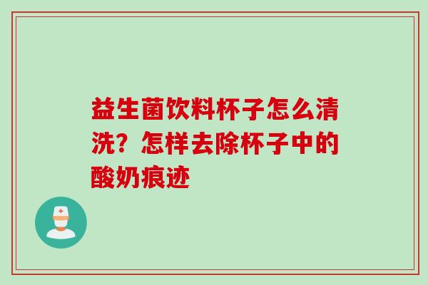 益生菌饮料杯子怎么清洗?怎样去除杯子中的酸奶痕迹 益生菌饮料杯子怎么清洗?怎样去除杯子中的酸奶痕迹
