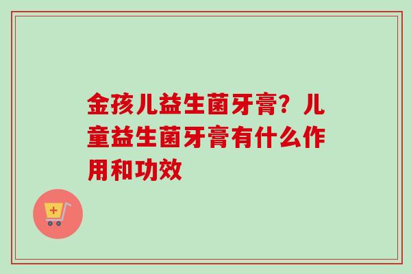 金孩儿益生菌牙膏?儿童益生菌牙膏有什么作用和功效 金孩儿益生菌牙膏?儿童益生菌牙膏有什么作用和功效