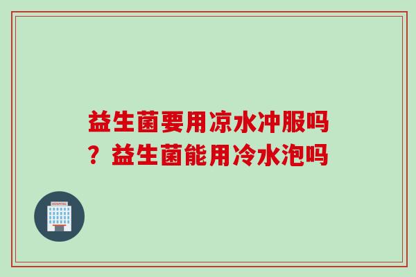 益生菌要用凉水冲服吗？益生菌能用冷水泡吗