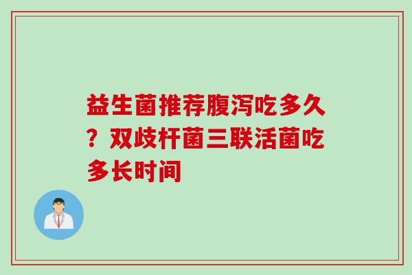 益生菌推荐吃多久?双歧杆菌三联活菌吃多长时间 益生菌推荐吃多久?双歧杆菌三联活菌吃多长时间