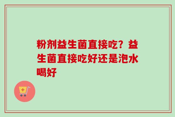 粉剂益生菌直接吃？益生菌直接吃好还是泡水喝好