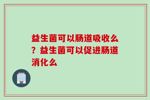益生菌可以肠道吸收么?益生菌可以促进肠道消化么 益生菌可以肠道吸收么?益生菌可以促进肠道消化么