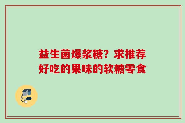 益生菌爆浆糖?求推荐好吃的果味的软糖零食 益生菌爆浆糖?求推荐好吃的果味的软糖零食