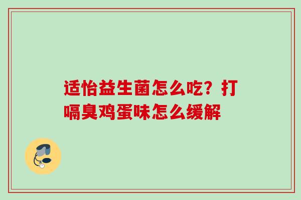 适怡益生菌怎么吃？打嗝臭鸡蛋味怎么缓解