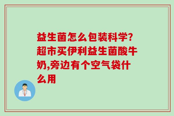 益生菌怎么包装科学?超市买伊利益生菌酸牛奶,旁边有个空气袋什么用 益生菌怎么包装科学?超市买伊利益生菌酸牛奶,旁边有个空气袋什么用