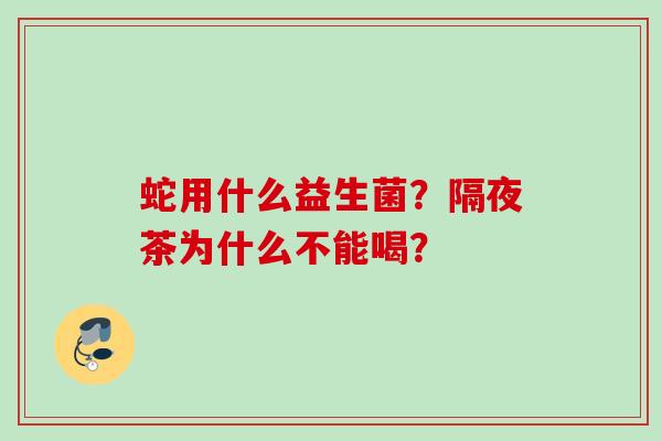 蛇用什么益生菌？隔夜茶为什么不能喝？