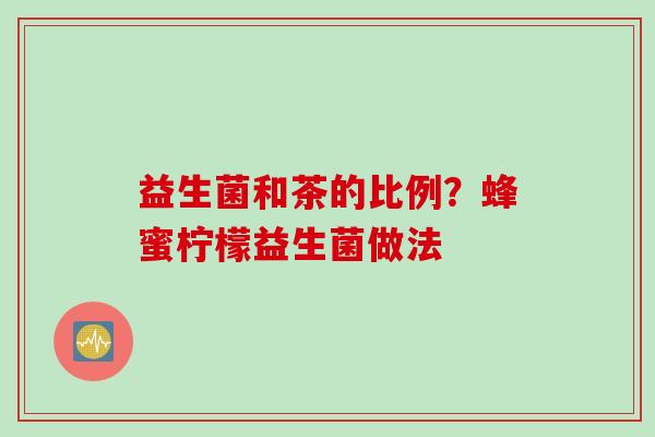 益生菌和茶的比例？蜂蜜柠檬益生菌做法