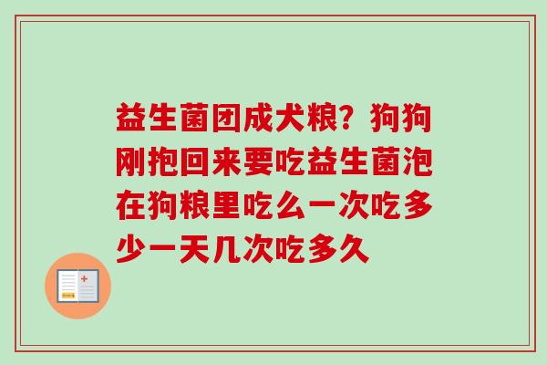 益生菌团成犬粮？狗狗刚抱回来要吃益生菌泡在狗粮里吃么一次吃多少一天几次吃多久