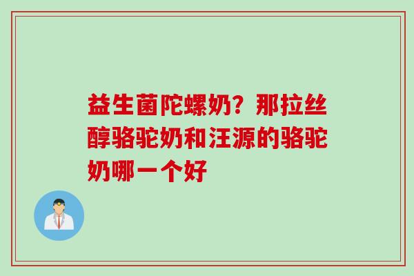 益生菌陀螺奶？那拉丝醇骆驼奶和汪源的骆驼奶哪一个好